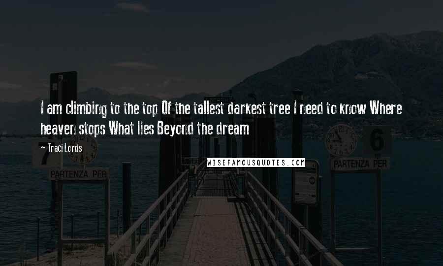 Traci Lords Quotes: I am climbing to the top Of the tallest darkest tree I need to know Where heaven stops What lies Beyond the dream