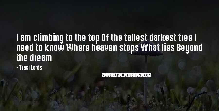 Traci Lords Quotes: I am climbing to the top Of the tallest darkest tree I need to know Where heaven stops What lies Beyond the dream