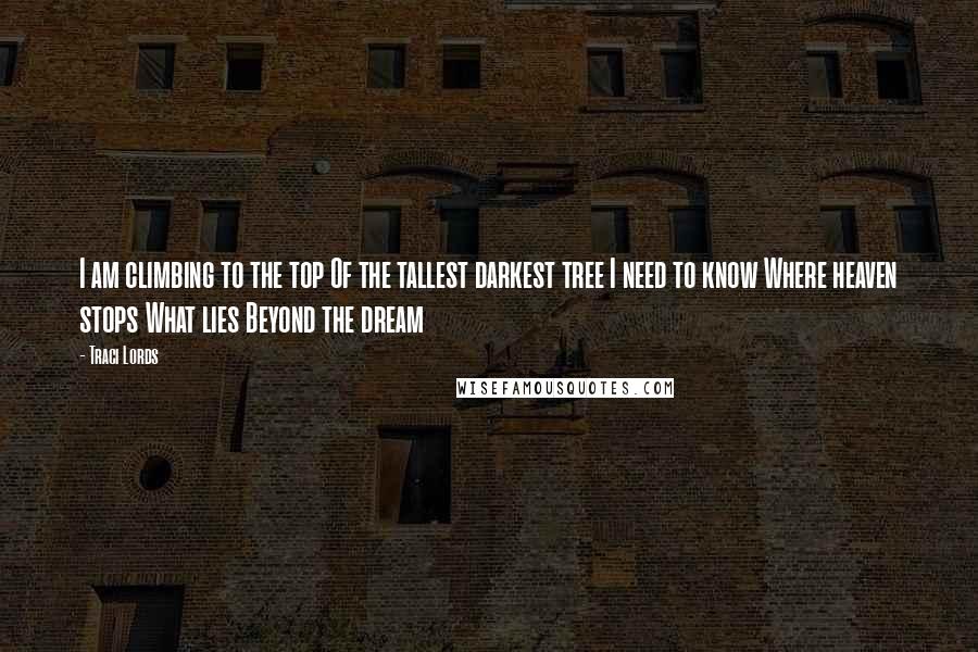 Traci Lords Quotes: I am climbing to the top Of the tallest darkest tree I need to know Where heaven stops What lies Beyond the dream