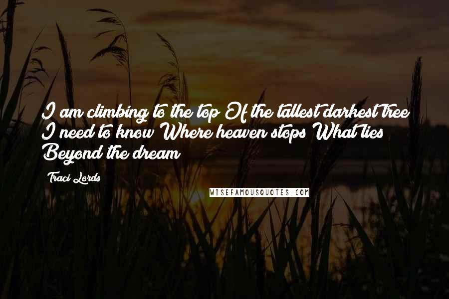 Traci Lords Quotes: I am climbing to the top Of the tallest darkest tree I need to know Where heaven stops What lies Beyond the dream