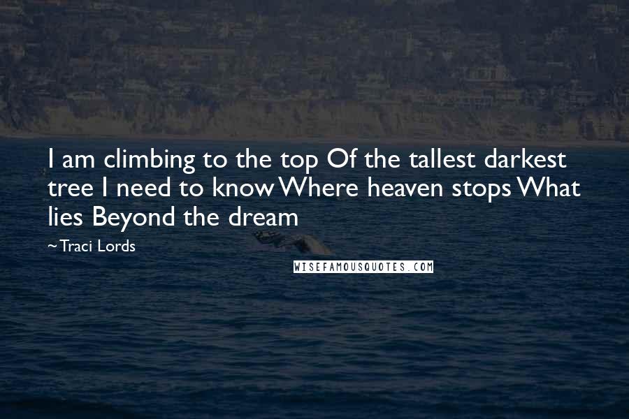 Traci Lords Quotes: I am climbing to the top Of the tallest darkest tree I need to know Where heaven stops What lies Beyond the dream