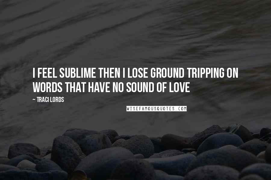 Traci Lords Quotes: I feel sublime Then I lose ground Tripping on words That have no sound of love