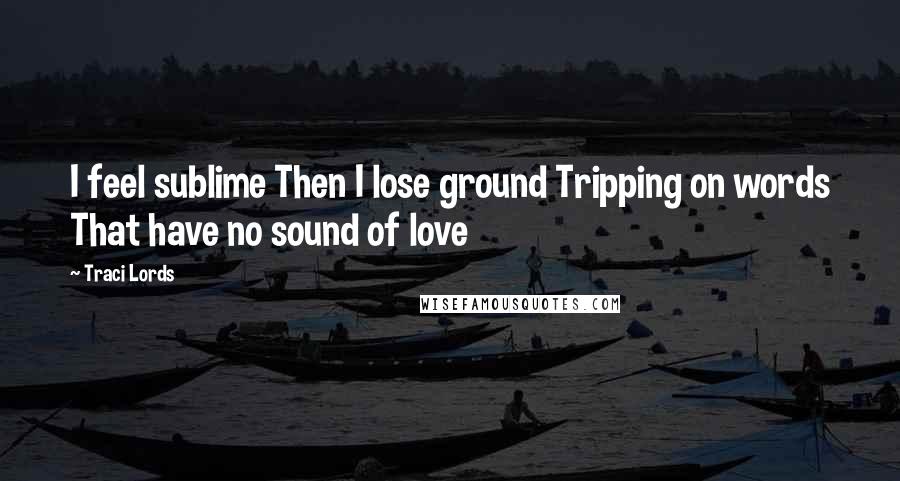 Traci Lords Quotes: I feel sublime Then I lose ground Tripping on words That have no sound of love