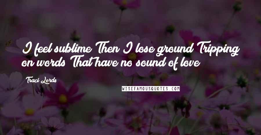 Traci Lords Quotes: I feel sublime Then I lose ground Tripping on words That have no sound of love