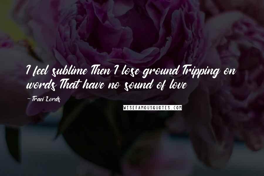 Traci Lords Quotes: I feel sublime Then I lose ground Tripping on words That have no sound of love