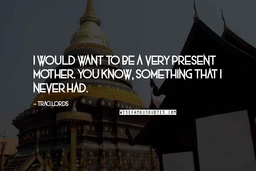 Traci Lords Quotes: I would want to be a very present mother. You know, something that I never had.