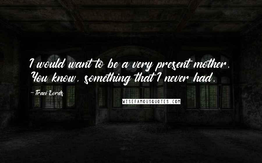 Traci Lords Quotes: I would want to be a very present mother. You know, something that I never had.