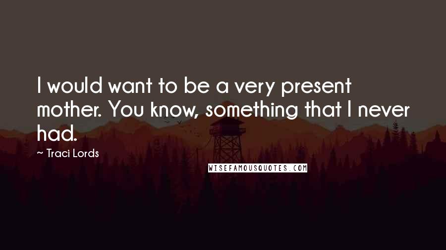 Traci Lords Quotes: I would want to be a very present mother. You know, something that I never had.