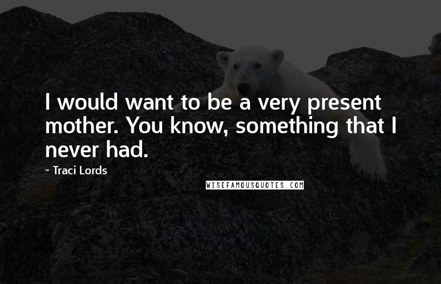 Traci Lords Quotes: I would want to be a very present mother. You know, something that I never had.