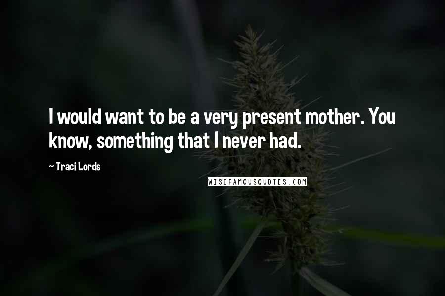 Traci Lords Quotes: I would want to be a very present mother. You know, something that I never had.