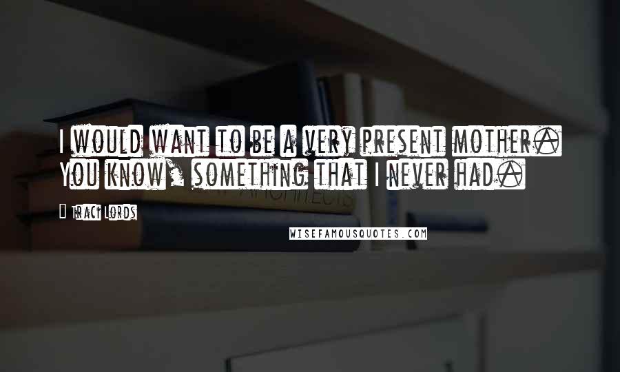 Traci Lords Quotes: I would want to be a very present mother. You know, something that I never had.