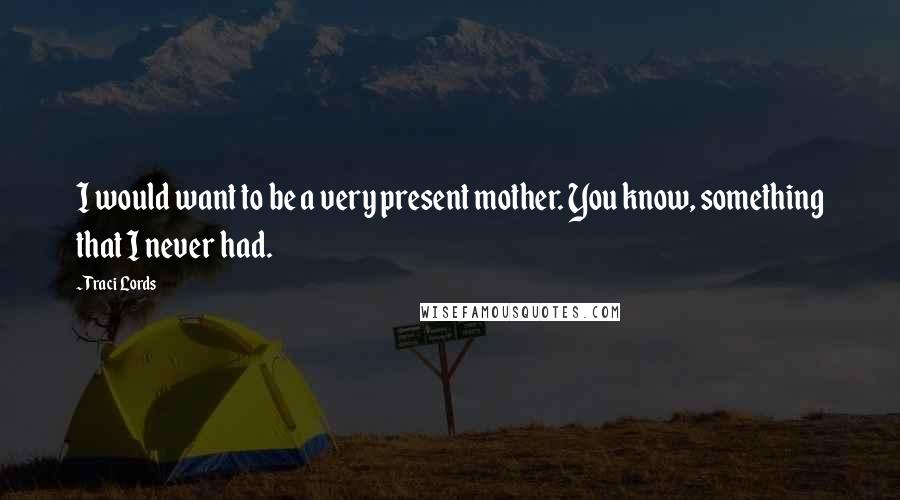 Traci Lords Quotes: I would want to be a very present mother. You know, something that I never had.