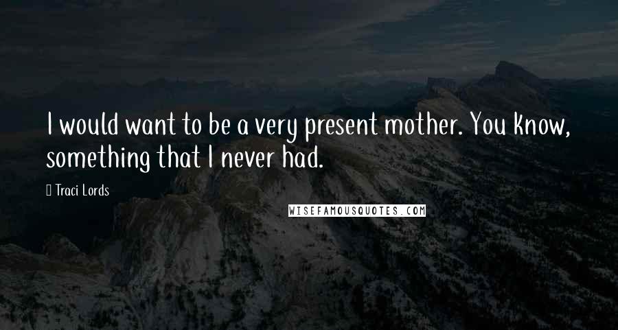 Traci Lords Quotes: I would want to be a very present mother. You know, something that I never had.