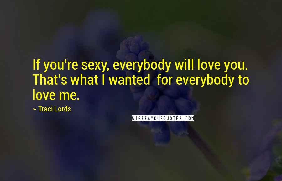 Traci Lords Quotes: If you're sexy, everybody will love you. That's what I wanted  for everybody to love me.