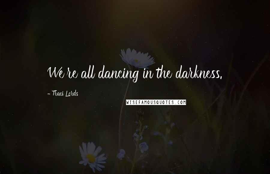 Traci Lords Quotes: We're all dancing in the darkness.