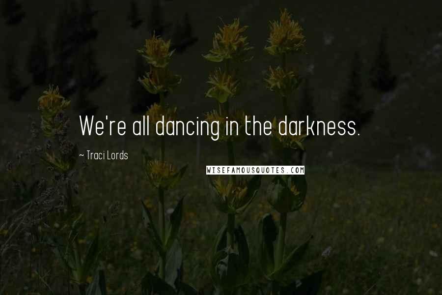 Traci Lords Quotes: We're all dancing in the darkness.