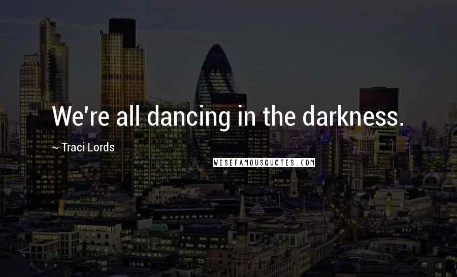 Traci Lords Quotes: We're all dancing in the darkness.