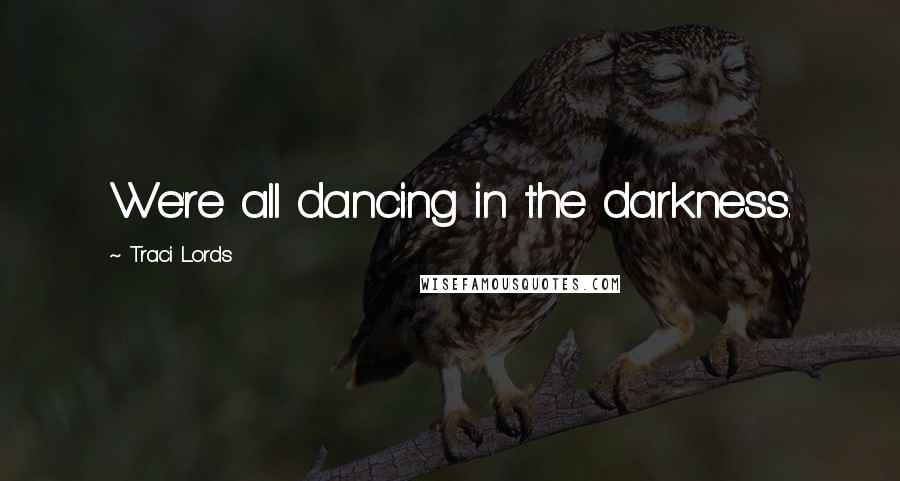 Traci Lords Quotes: We're all dancing in the darkness.