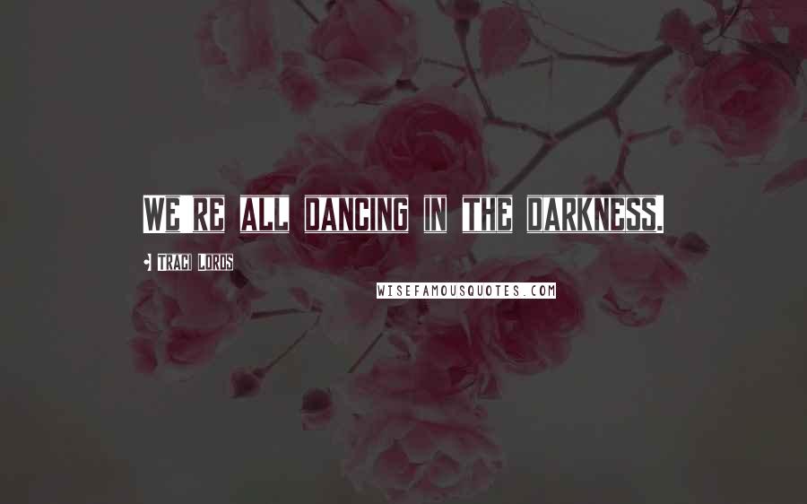 Traci Lords Quotes: We're all dancing in the darkness.