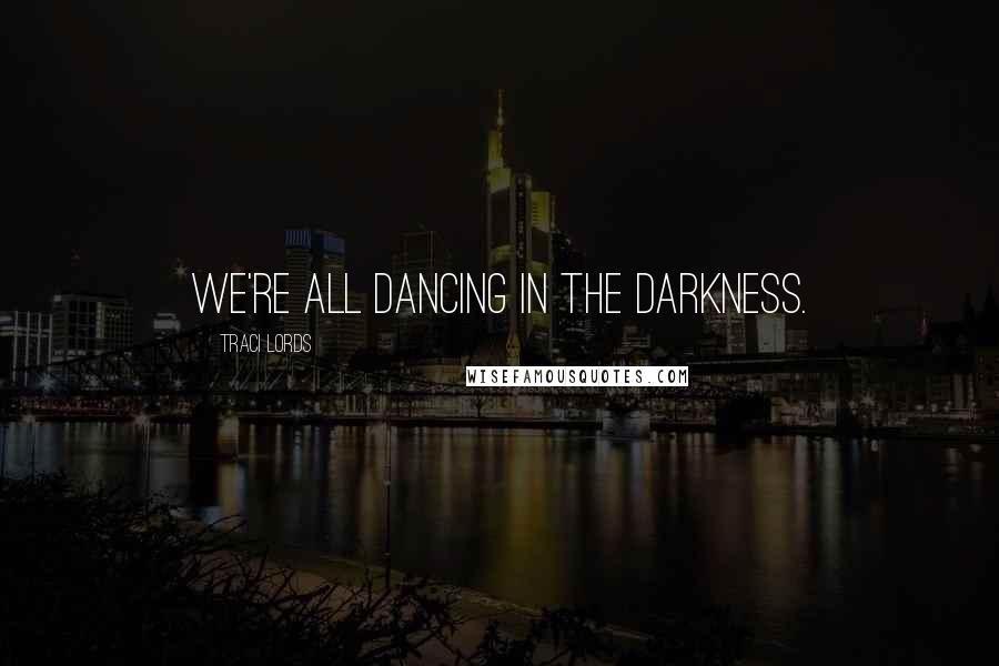 Traci Lords Quotes: We're all dancing in the darkness.