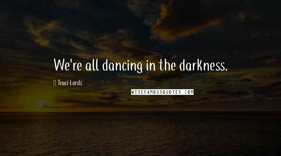 Traci Lords Quotes: We're all dancing in the darkness.