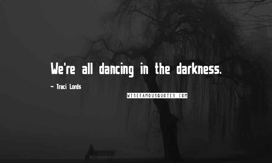 Traci Lords Quotes: We're all dancing in the darkness.