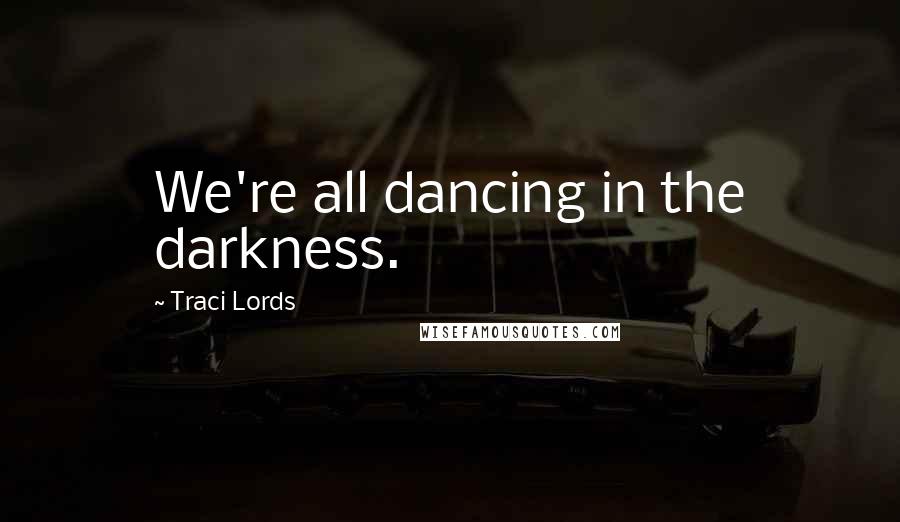 Traci Lords Quotes: We're all dancing in the darkness.