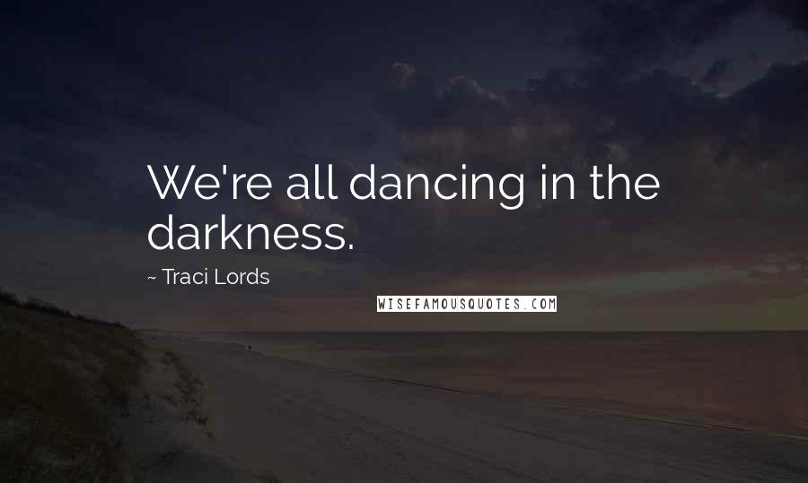 Traci Lords Quotes: We're all dancing in the darkness.