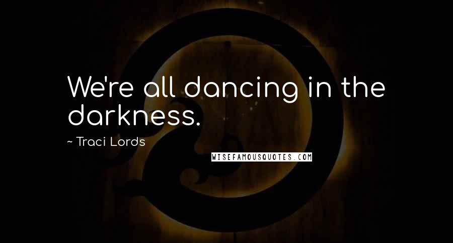 Traci Lords Quotes: We're all dancing in the darkness.