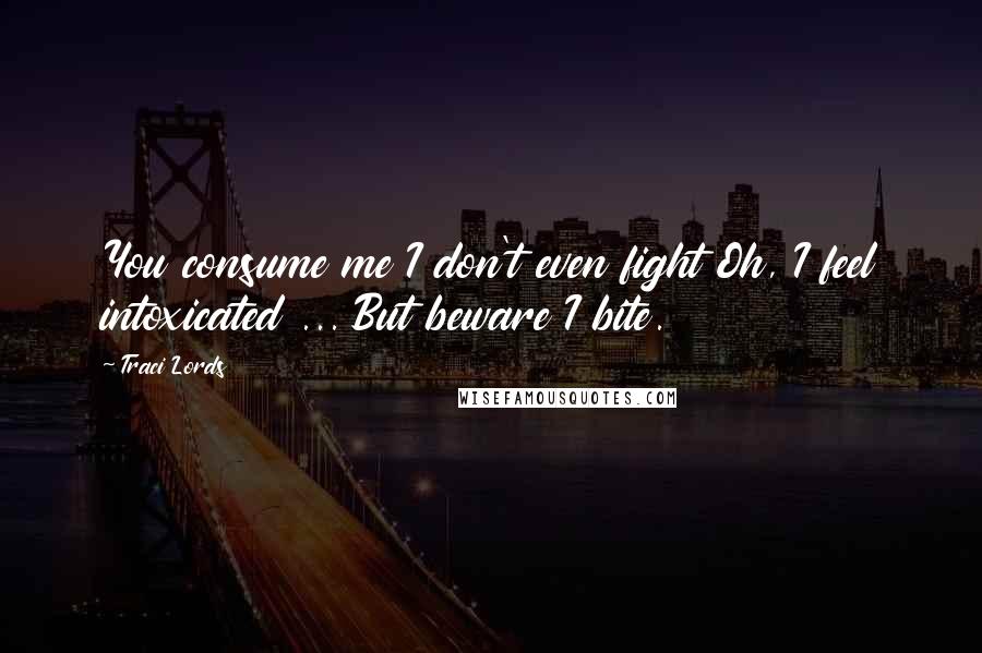 Traci Lords Quotes: You consume me I don't even fight Oh, I feel intoxicated ... But beware I bite.