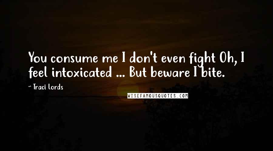 Traci Lords Quotes: You consume me I don't even fight Oh, I feel intoxicated ... But beware I bite.