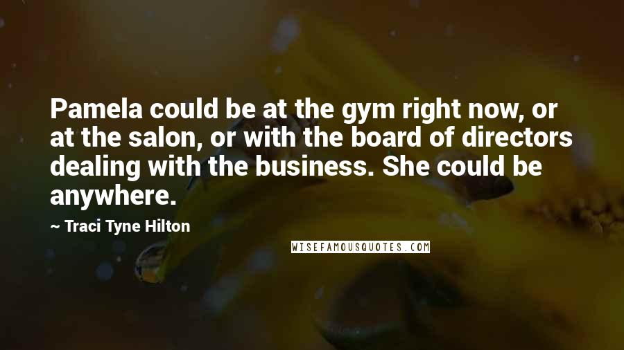 Traci Tyne Hilton Quotes: Pamela could be at the gym right now, or at the salon, or with the board of directors dealing with the business. She could be anywhere.