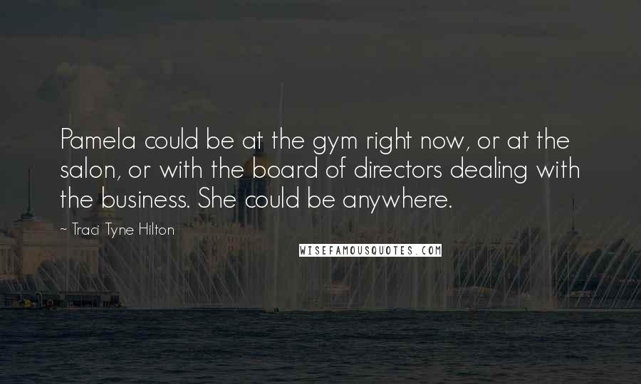 Traci Tyne Hilton Quotes: Pamela could be at the gym right now, or at the salon, or with the board of directors dealing with the business. She could be anywhere.