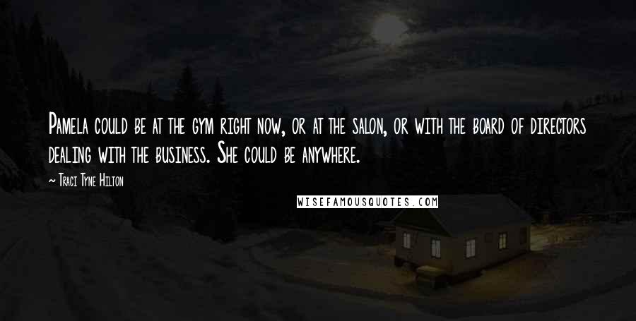 Traci Tyne Hilton Quotes: Pamela could be at the gym right now, or at the salon, or with the board of directors dealing with the business. She could be anywhere.