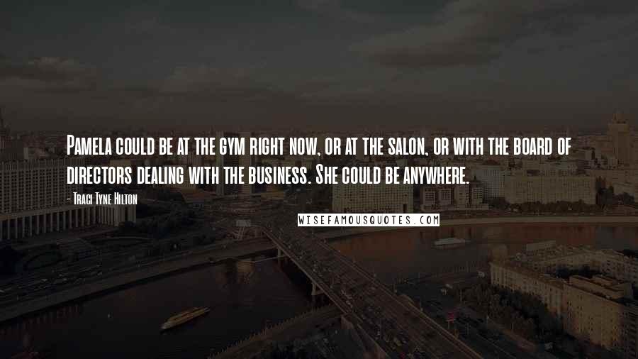 Traci Tyne Hilton Quotes: Pamela could be at the gym right now, or at the salon, or with the board of directors dealing with the business. She could be anywhere.
