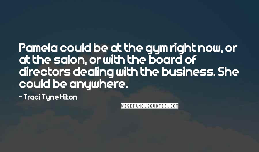 Traci Tyne Hilton Quotes: Pamela could be at the gym right now, or at the salon, or with the board of directors dealing with the business. She could be anywhere.