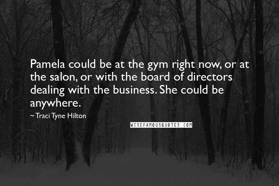 Traci Tyne Hilton Quotes: Pamela could be at the gym right now, or at the salon, or with the board of directors dealing with the business. She could be anywhere.