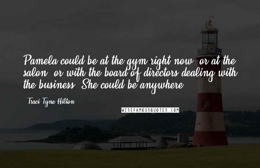Traci Tyne Hilton Quotes: Pamela could be at the gym right now, or at the salon, or with the board of directors dealing with the business. She could be anywhere.