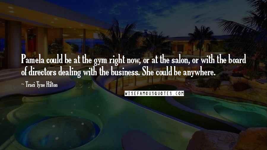 Traci Tyne Hilton Quotes: Pamela could be at the gym right now, or at the salon, or with the board of directors dealing with the business. She could be anywhere.