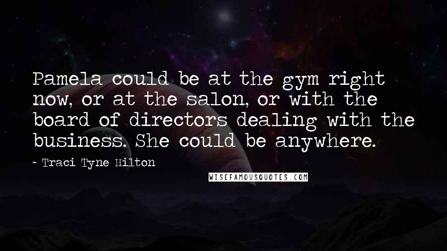 Traci Tyne Hilton Quotes: Pamela could be at the gym right now, or at the salon, or with the board of directors dealing with the business. She could be anywhere.