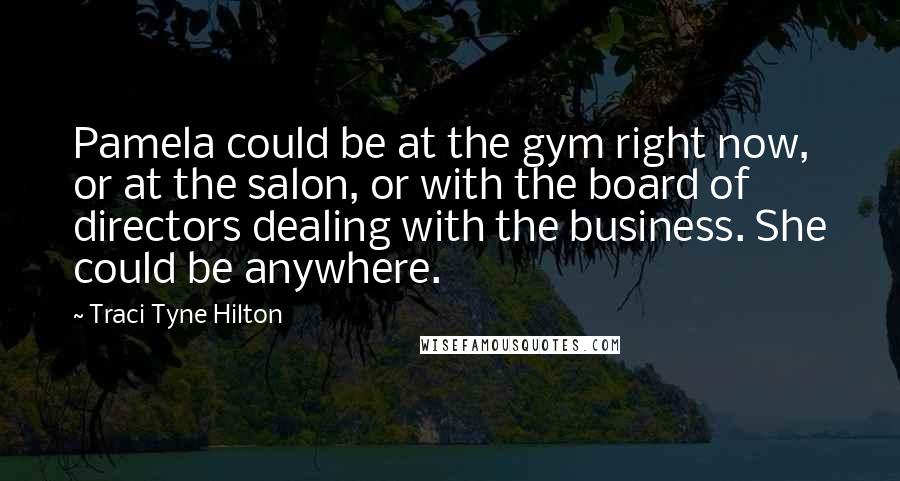 Traci Tyne Hilton Quotes: Pamela could be at the gym right now, or at the salon, or with the board of directors dealing with the business. She could be anywhere.