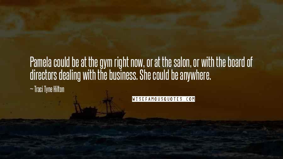 Traci Tyne Hilton Quotes: Pamela could be at the gym right now, or at the salon, or with the board of directors dealing with the business. She could be anywhere.