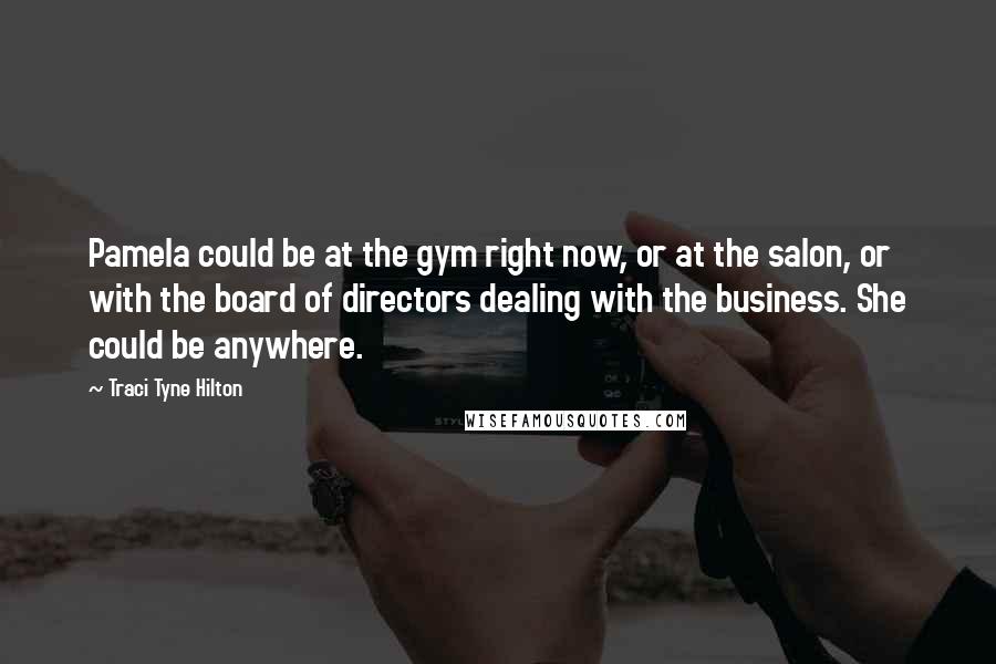 Traci Tyne Hilton Quotes: Pamela could be at the gym right now, or at the salon, or with the board of directors dealing with the business. She could be anywhere.