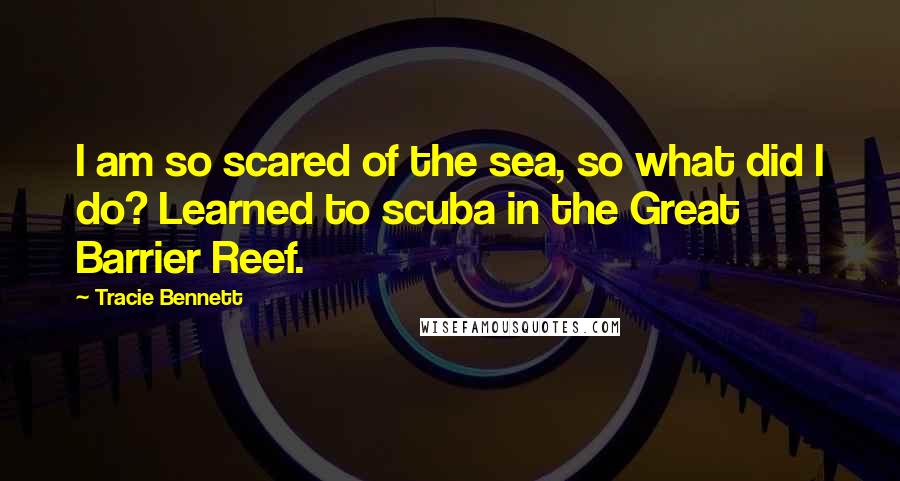 Tracie Bennett Quotes: I am so scared of the sea, so what did I do? Learned to scuba in the Great Barrier Reef.