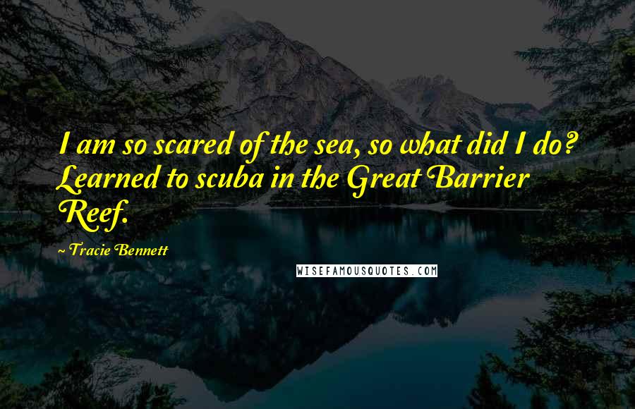 Tracie Bennett Quotes: I am so scared of the sea, so what did I do? Learned to scuba in the Great Barrier Reef.