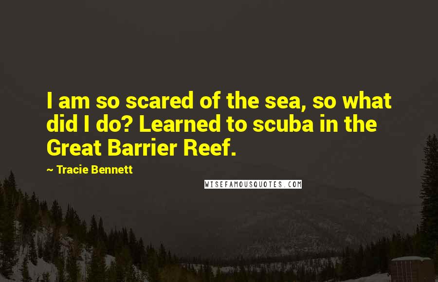 Tracie Bennett Quotes: I am so scared of the sea, so what did I do? Learned to scuba in the Great Barrier Reef.
