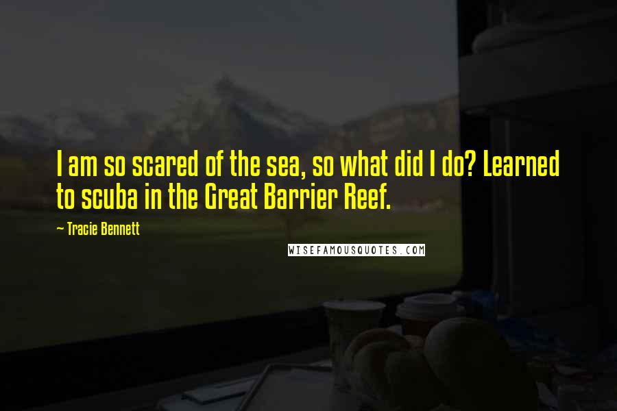 Tracie Bennett Quotes: I am so scared of the sea, so what did I do? Learned to scuba in the Great Barrier Reef.