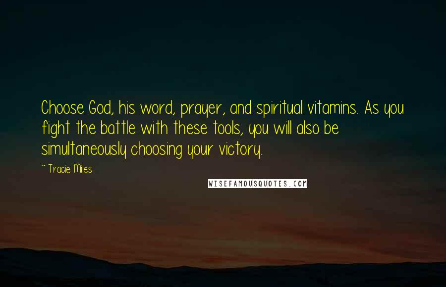 Tracie Miles Quotes: Choose God, his word, prayer, and spiritual vitamins. As you fight the battle with these tools, you will also be simultaneously choosing your victory.