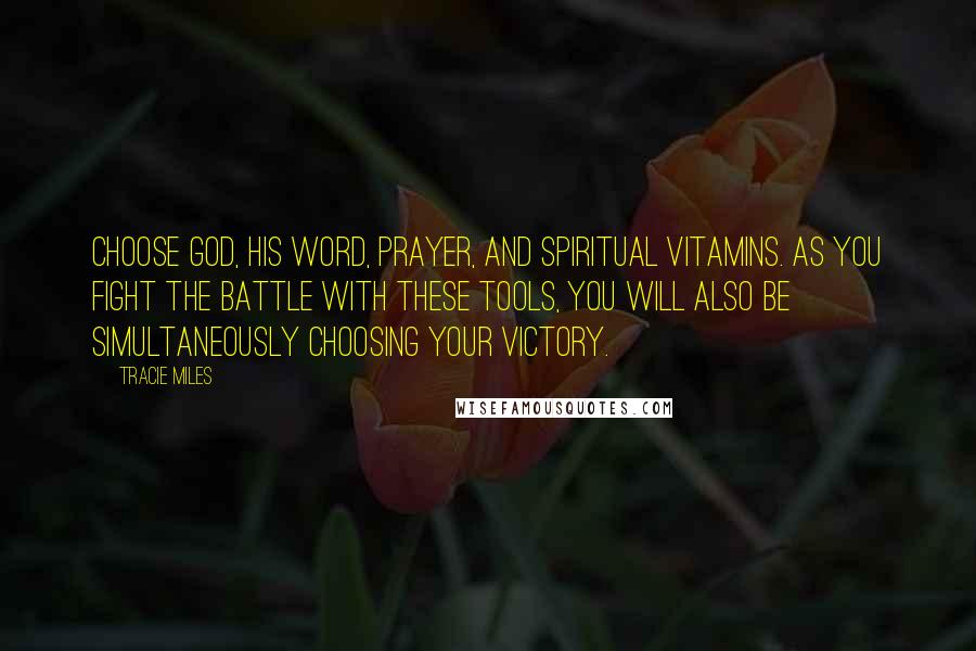 Tracie Miles Quotes: Choose God, his word, prayer, and spiritual vitamins. As you fight the battle with these tools, you will also be simultaneously choosing your victory.