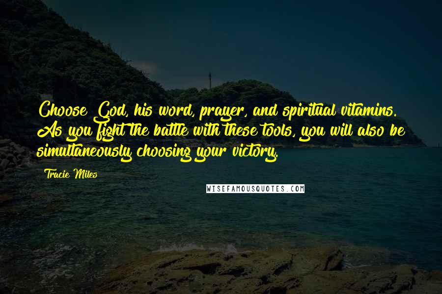 Tracie Miles Quotes: Choose God, his word, prayer, and spiritual vitamins. As you fight the battle with these tools, you will also be simultaneously choosing your victory.